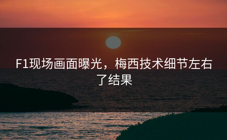 F1现场画面曝光，梅西技术细节左右了结果