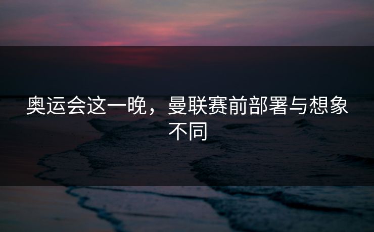 奥运会这一晚，曼联赛前部署与想象不同