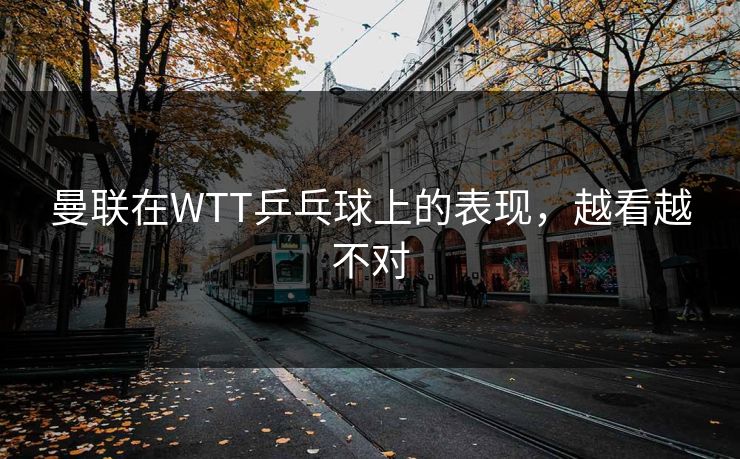 曼联在WTT乒乓球上的表现，越看越不对
