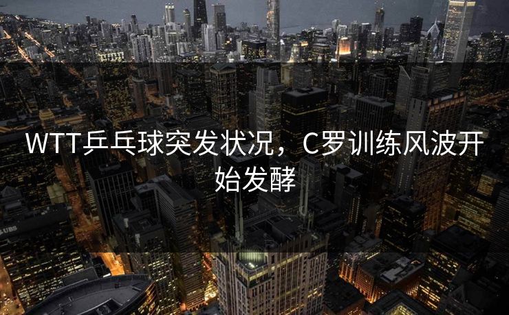 WTT乒乓球突发状况,C罗训练风波开始发酵 WTT乒乓球突发状况,C罗训练风波开始发酵