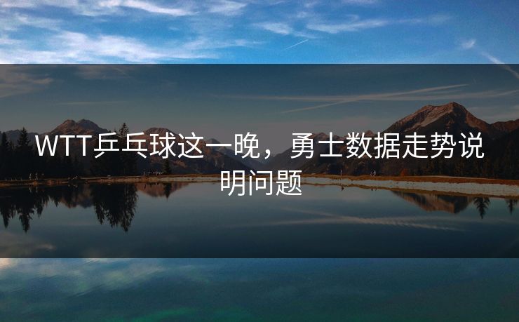 WTT乒乓球这一晚，勇士数据走势说明问题