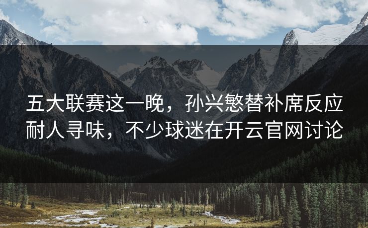五大联赛这一晚，孙兴慜替补席反应耐人寻味，不少球迷在开云官网讨论
