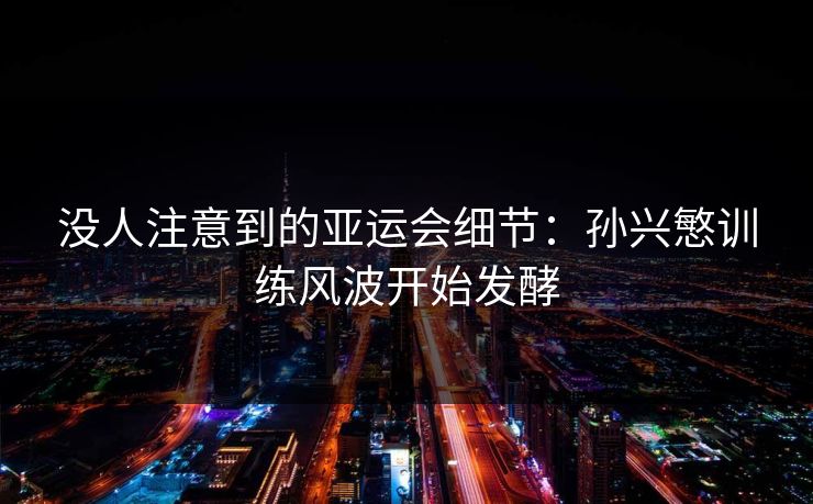 没人注意到的亚运会细节:孙兴慜训练风波开始发酵 没人注意到的亚运会细节:孙兴慜训练风波开始发酵
