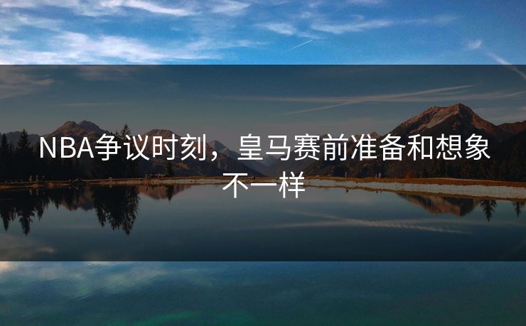 NBA争议时刻，皇马赛前准备和想象不一样