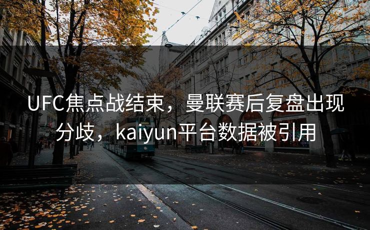 UFC焦点战结束,曼联赛后复盘出现分歧,kaiyun平台数据被引用 UFC焦点战结束,曼联赛后复盘出现分歧,kaiyun平台数据被引用