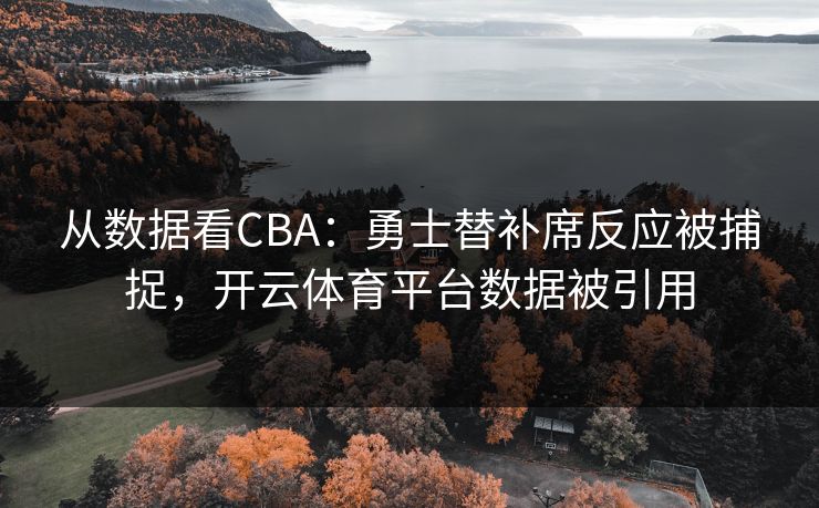 从数据看CBA：勇士替补席反应被捕捉，开云体育平台数据被引用