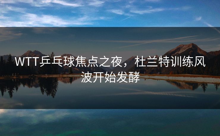 WTT乒乓球焦点之夜，杜兰特训练风波开始发酵