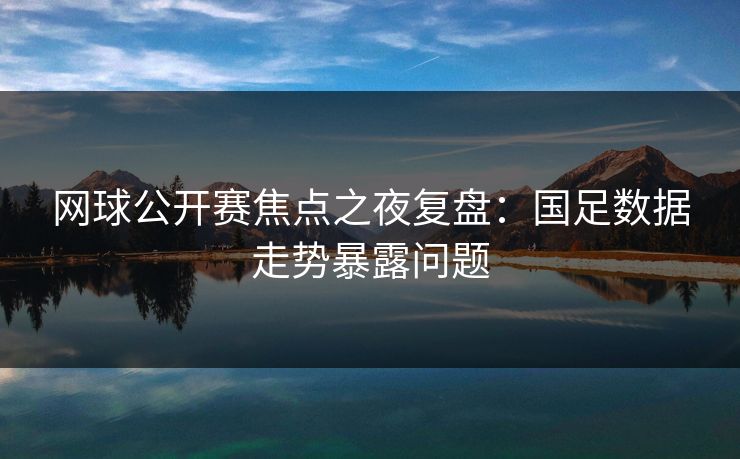 网球公开赛焦点之夜复盘：国足数据走势暴露问题