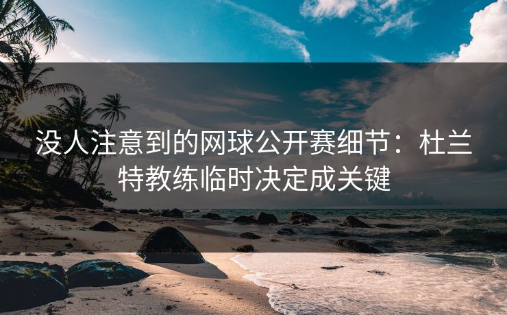 没人注意到的网球公开赛细节：杜兰特教练临时决定成关键